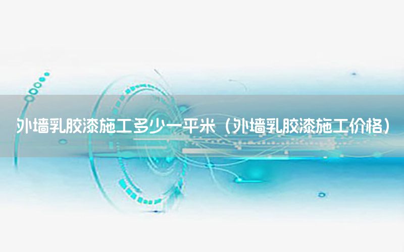 外墻乳膠漆施工多少一平米（外墻乳膠漆施工價(jià)格）
