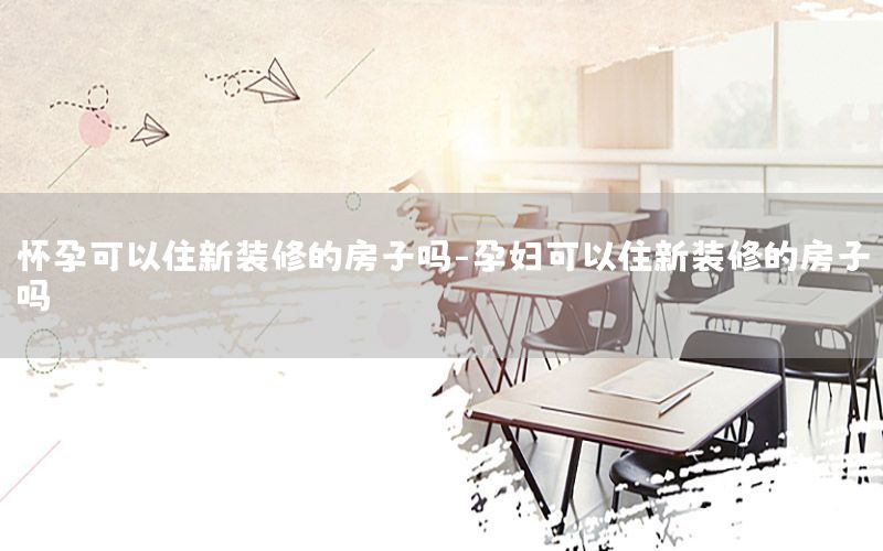 懷孕可以住新裝修的房子嗎-孕婦可以住新裝修的房子嗎
