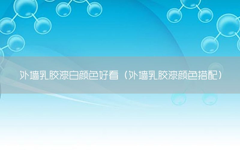 外墻乳膠漆白顏色好看（外墻乳膠漆顏色搭配）