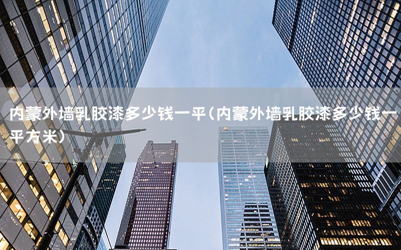 內(nèi)蒙外墻乳膠漆多少錢一平（內(nèi)蒙外墻乳膠漆多少錢一平方米）