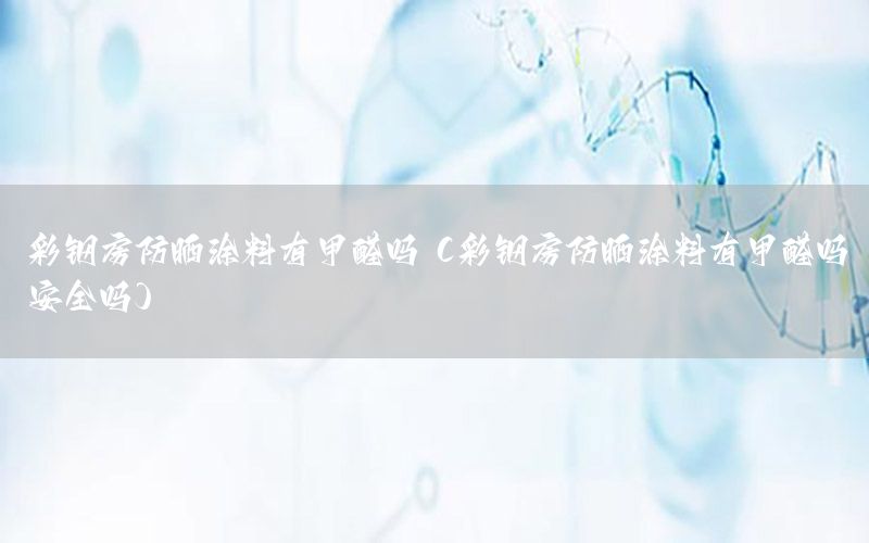 彩鋼房防曬涂料有甲醛嗎（彩鋼房防曬涂料有甲醛嗎安全嗎）