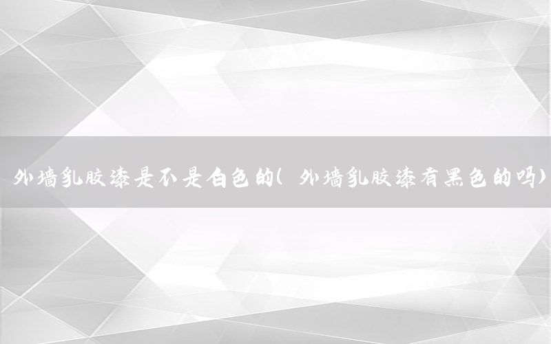 外墻乳膠漆是不是白色的（外墻乳膠漆有黑色的嗎）