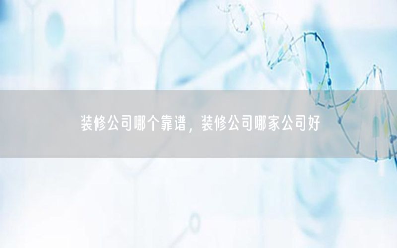 裝修公司哪個(gè)靠譜，裝修公司哪家公司好