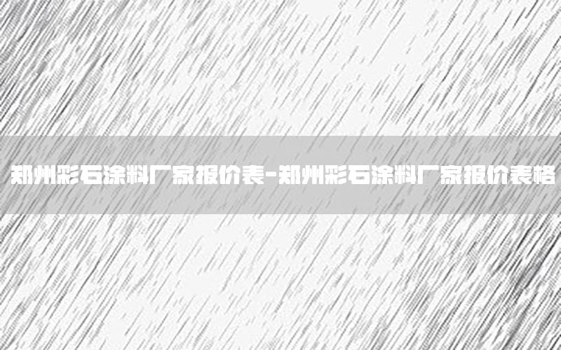 鄭州彩石涂料廠家報價表-鄭州彩石涂料廠家報價表格
