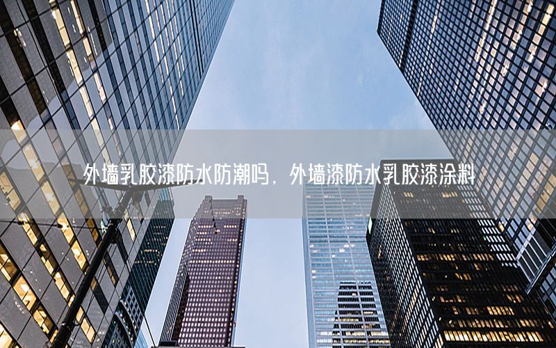 外墻乳膠漆防水防潮嗎，外墻漆防水乳膠漆涂料