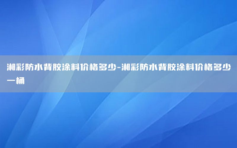 湘彩防水背膠涂料價(jià)格多少-湘彩防水背膠涂料價(jià)格多少一桶