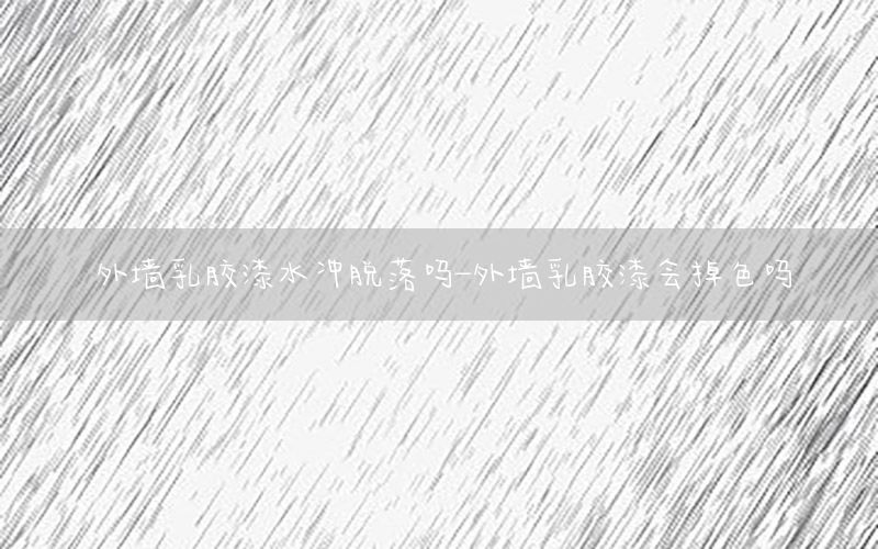 外墻乳膠漆水沖脫落嗎-外墻乳膠漆會掉色嗎