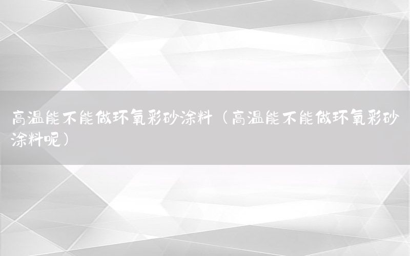 高溫能不能做環(huán)氧彩砂涂料（高溫能不能做環(huán)氧彩砂涂料呢）