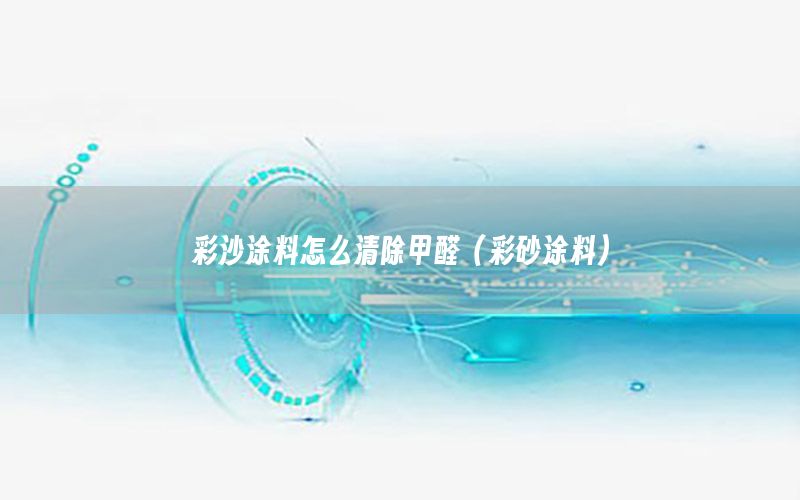 彩沙涂料怎么清除甲醛（彩砂涂料）