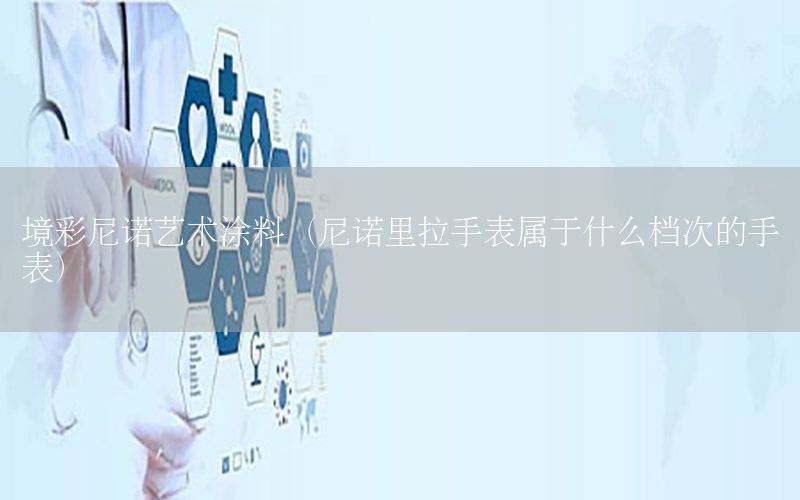 境彩尼諾藝術(shù)涂料（尼諾里拉手表屬于什么檔次的手表）