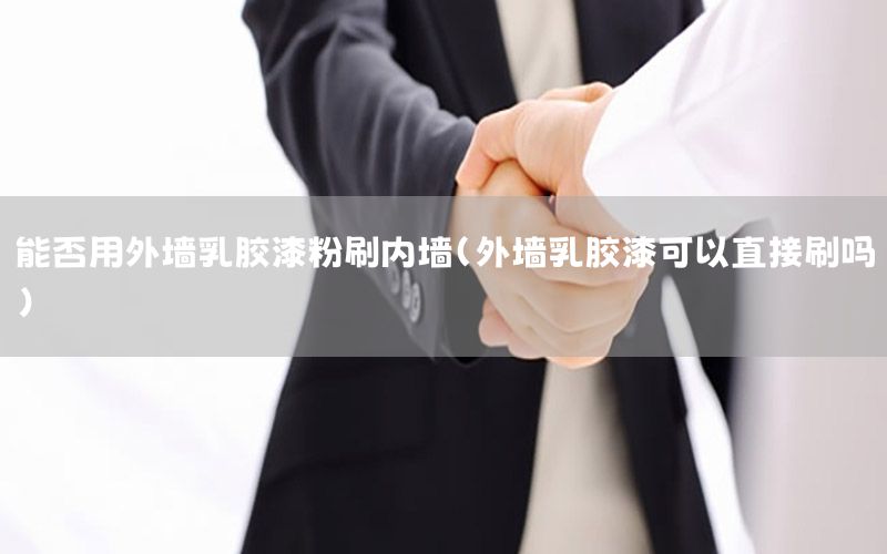 能否用外墻乳膠漆粉刷內(nèi)墻（外墻乳膠漆可以直接刷嗎）