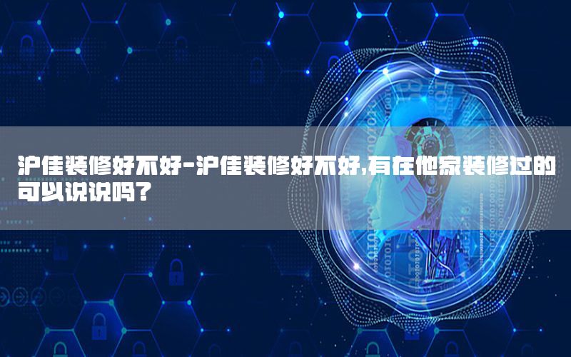 滬佳裝修好不好-滬佳裝修好不好,有在他家裝修過的可以說說嗎?