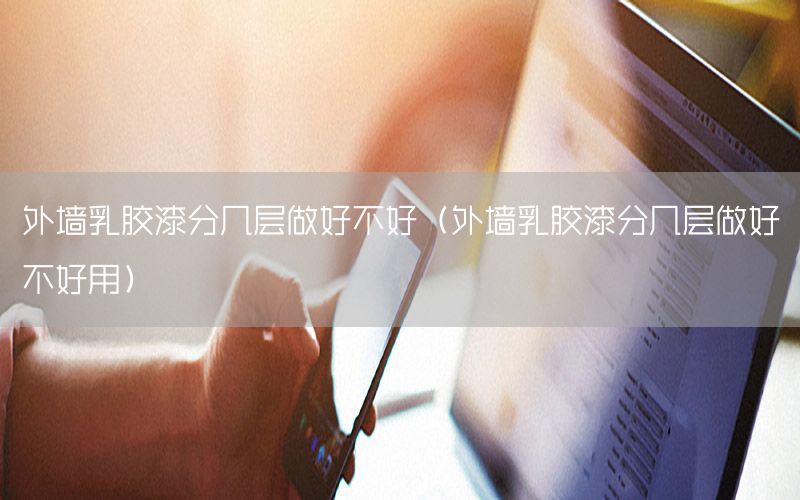 外墻乳膠漆分幾層做好不好（外墻乳膠漆分幾層做好不好用）