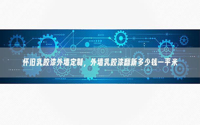 懷舊乳膠漆外墻定制，外墻乳膠漆翻新多少錢一平米