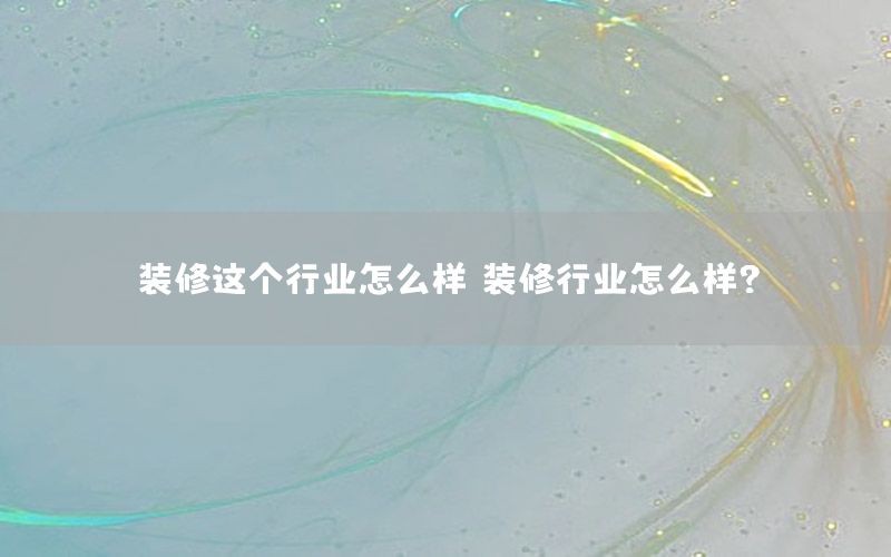 裝修這個行業(yè)怎么樣（裝修行業(yè)怎么樣?）
