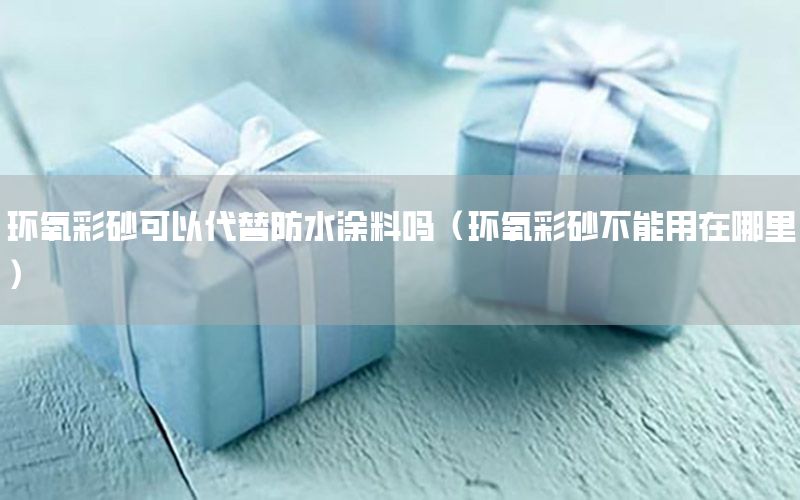 環(huán)氧彩砂可以代替防水涂料嗎（環(huán)氧彩砂不能用在哪里）