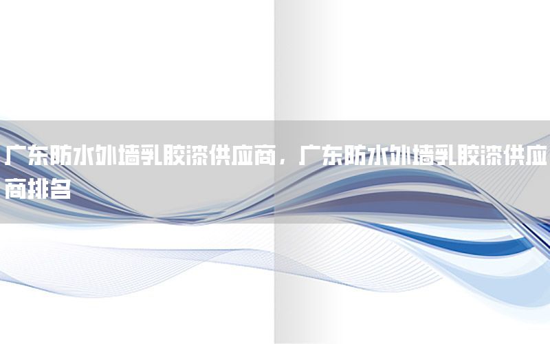 廣東防水外墻乳膠漆供應(yīng)商，廣東防水外墻乳膠漆供應(yīng)商排名