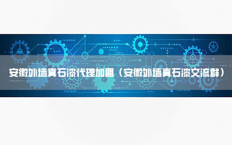 安徽外墻真石漆代理加盟（安徽外墻真石漆交流群）