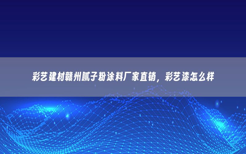 彩藝建材贛州膩子粉涂料廠家直銷，彩藝漆怎么樣