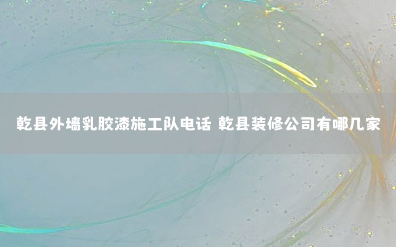 乾縣外墻乳膠漆施工隊(duì)電話（乾縣裝修公司有哪幾家）
