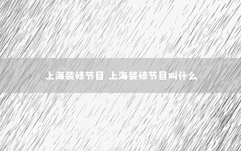 上海裝修節(jié)目（上海裝修節(jié)目叫什么）