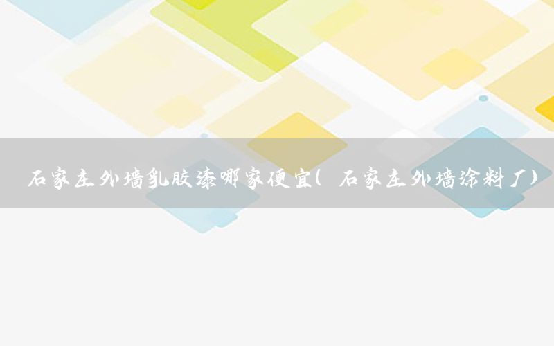 石家莊外墻乳膠漆哪家便宜（石家莊外墻涂料廠）