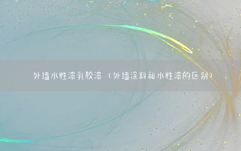 外墻水性漆乳膠漆（外墻涂料和水性漆的區(qū)別）