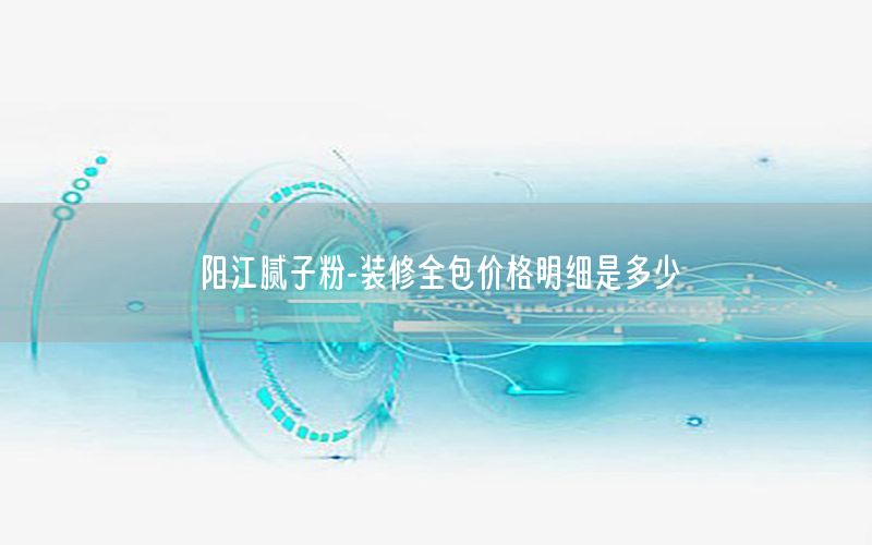 陽江膩子粉-裝修全包價格明細(xì)是多少