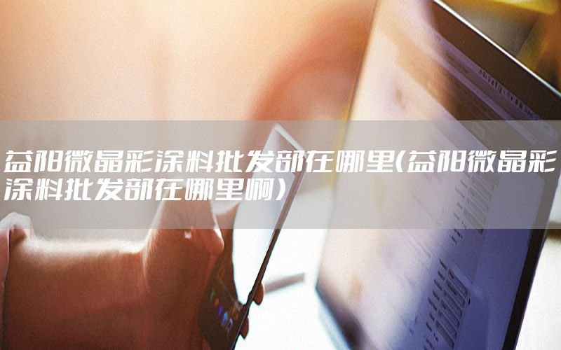 益陽微晶彩涂料批發(fā)部在哪里（益陽微晶彩涂料批發(fā)部在哪里?。? width=