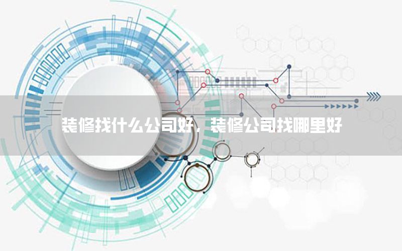 裝修找什么公司好，裝修公司找哪里好
