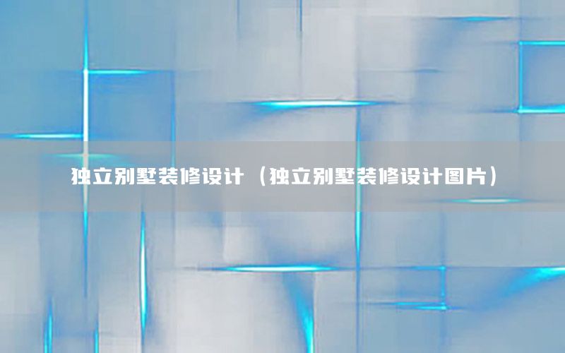 獨立別墅裝修設(shè)計（獨立別墅裝修設(shè)計圖片）