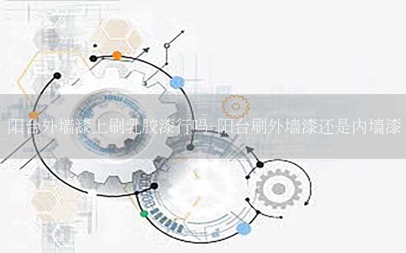 陽臺外墻漆上刷乳膠漆行嗎-陽臺刷外墻漆還是內(nèi)墻漆