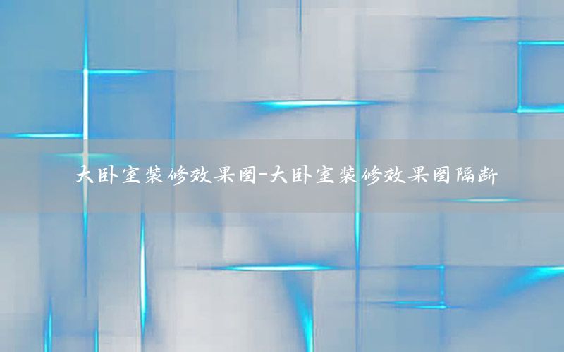 大臥室裝修效果圖-大臥室裝修效果圖隔斷