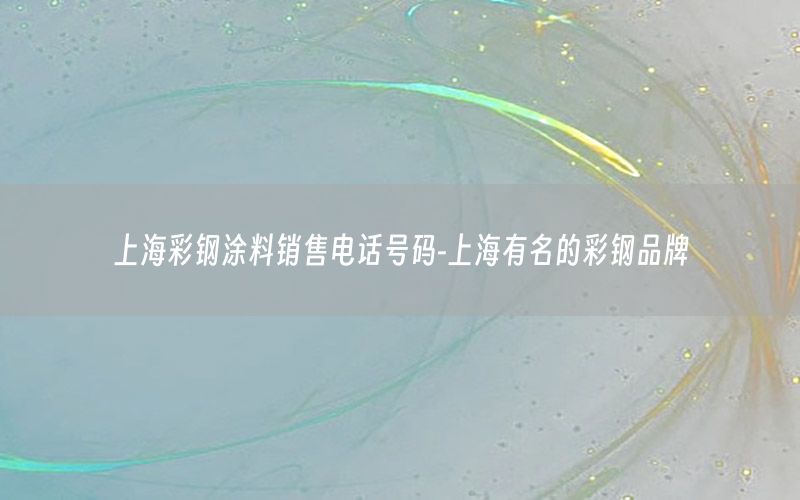 上海彩鋼涂料銷售電話號(hào)碼-上海有名的彩鋼品牌