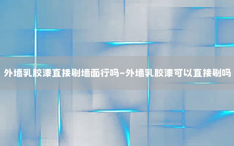 外墻乳膠漆直接刷墻面行嗎-外墻乳膠漆可以直接刷嗎