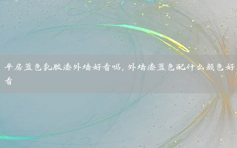 平房藍(lán)色乳膠漆外墻好看嗎，外墻漆藍(lán)色配什么顏色好看