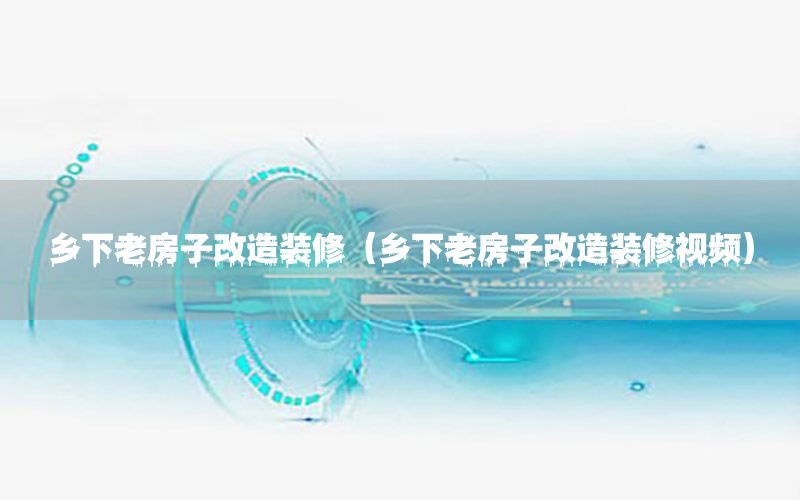 鄉(xiāng)下老房子改造裝修（鄉(xiāng)下老房子改造裝修視頻）