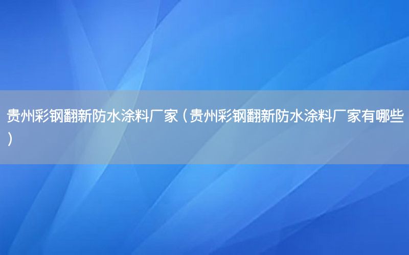 貴州彩鋼翻新防水涂料廠家（貴州彩鋼翻新防水涂料廠家有哪些）