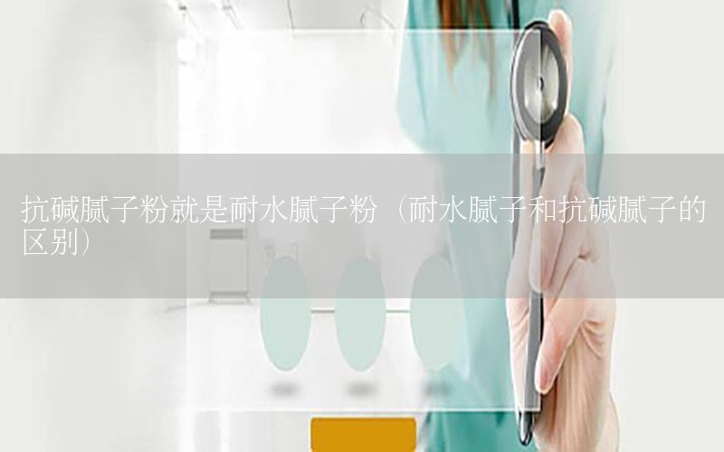 抗堿膩子粉就是耐水膩子粉（耐水膩子和抗堿膩子的區(qū)別）