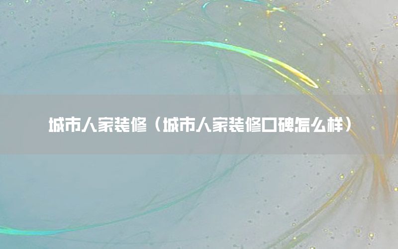 城市人家裝修（城市人家裝修口碑怎么樣）
