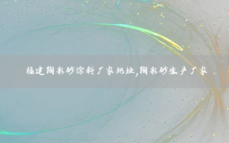 福建陶彩砂涂料廠家地址，陶彩砂生產(chǎn)廠家