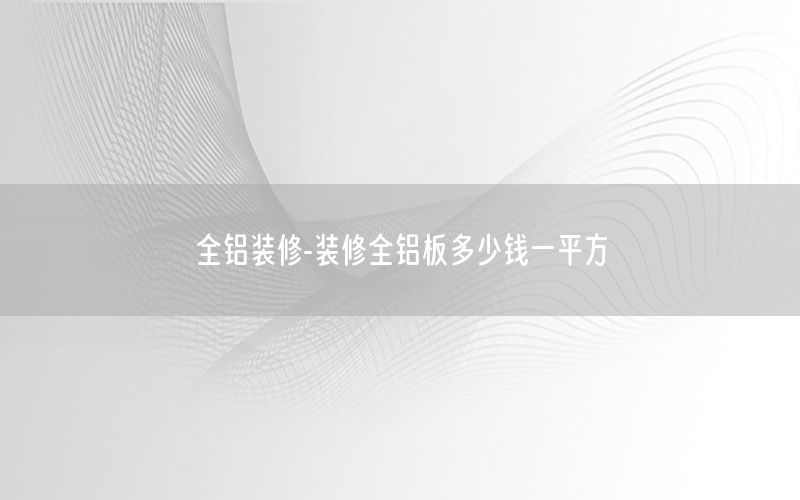 全鋁裝修-裝修全鋁板多少錢一平方