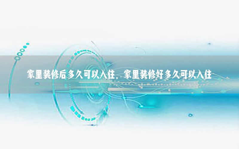 家里裝修后多久可以入住，家里裝修好多久可以入住