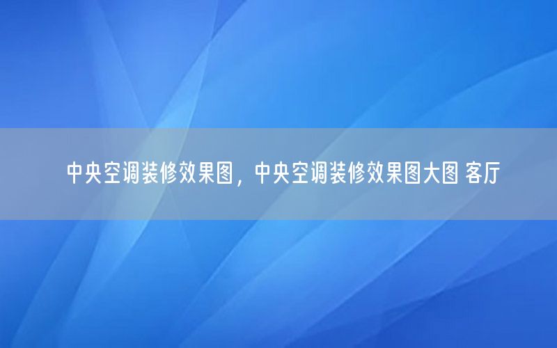 中央空調(diào)裝修效果圖，中央空調(diào)裝修效果圖大圖 客廳