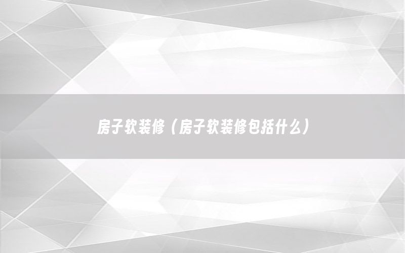 房子軟裝修（房子軟裝修包括什么）