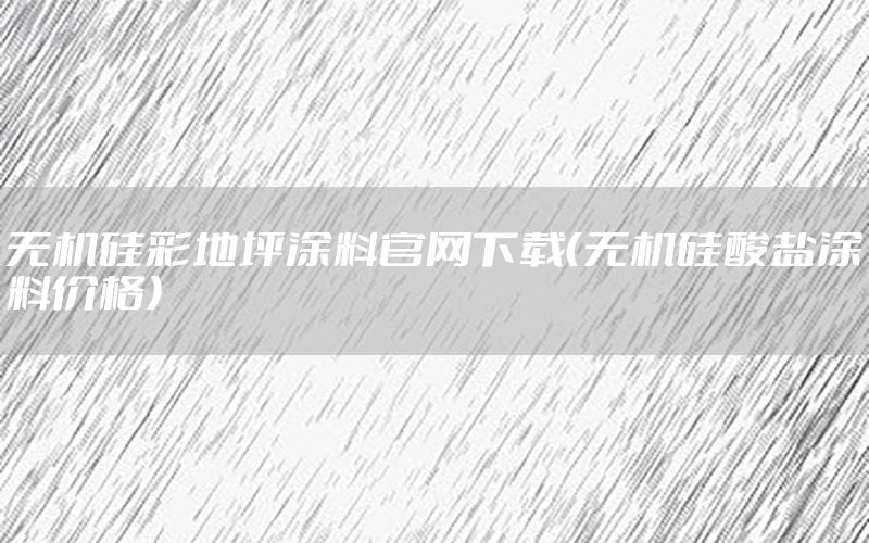 無機硅彩地坪涂料官網(wǎng)下載（無機硅酸鹽涂料價格）