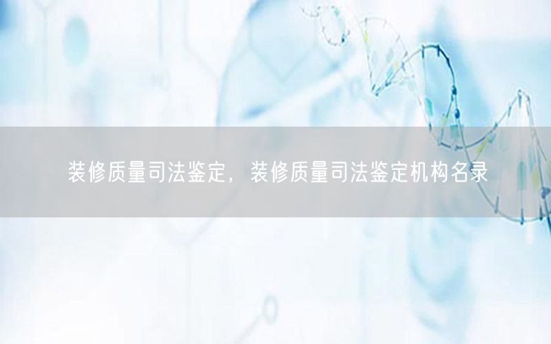 裝修質(zhì)量司法鑒定，裝修質(zhì)量司法鑒定機構(gòu)名錄