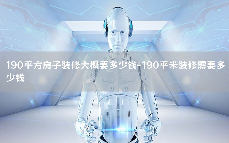 190平方房子裝修大概要多少錢-190平米裝修需要多少錢