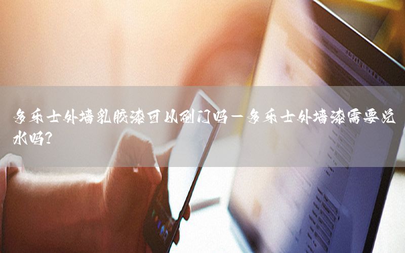 多樂士外墻乳膠漆可以刷門嗎-多樂士外墻漆需要兌水嗎?