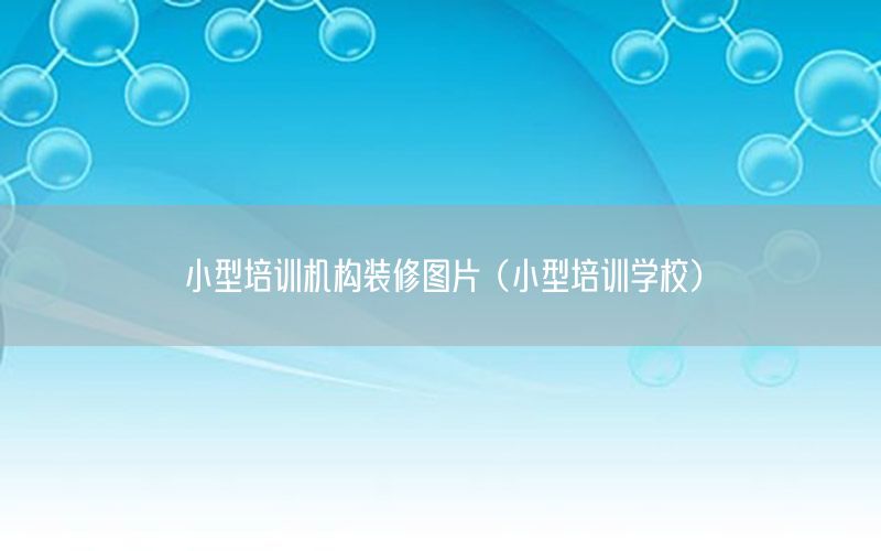 小型培訓(xùn)機(jī)構(gòu)裝修圖片（小型培訓(xùn)學(xué)校）